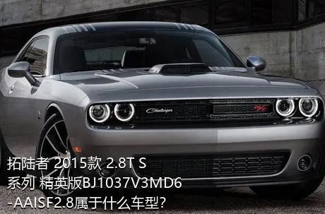 拓陆者 2015款 2.8T S系列 精英版BJ1037V3MD6-AAISF2.8属于什么车型？