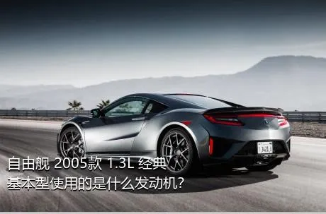 自由舰 2005款 1.3L 经典基本型使用的是什么发动机？