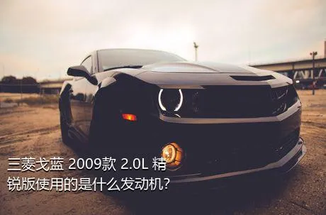 三菱戈蓝 2009款 2.0L 精锐版使用的是什么发动机？