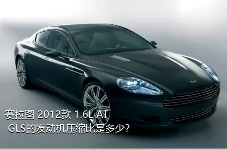 赛拉图 2012款 1.6L AT GLS的发动机压缩比是多少？