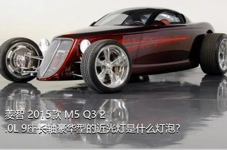 菱智 2015款 M5 Q3 2.0L 9座长轴豪华型的近光灯是什么灯泡？