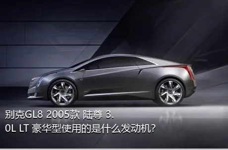 别克GL8 2005款 陆尊 3.0L LT 豪华型使用的是什么发动机？