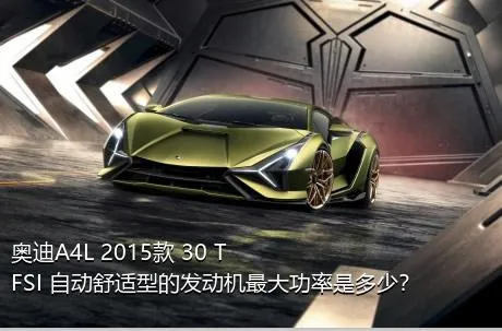 奥迪A4L 2015款 30 TFSI 自动舒适型的发动机最大功率是多少？