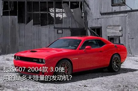 标致607 2004款 3.0使用的是多大排量的发动机？