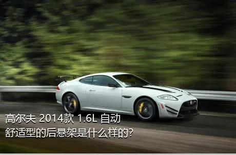 高尔夫 2014款 1.6L 自动舒适型的后悬架是什么样的？