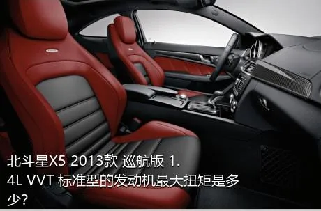 北斗星X5 2013款 巡航版 1.4L VVT 标准型的发动机最大扭矩是多少？