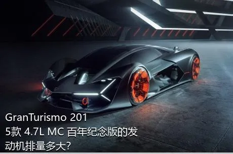 GranTurismo 2015款 4.7L MC 百年纪念版的发动机排量多大？