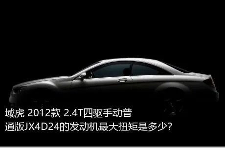 域虎 2012款 2.4T四驱手动普通版JX4D24的发动机最大扭矩是多少？