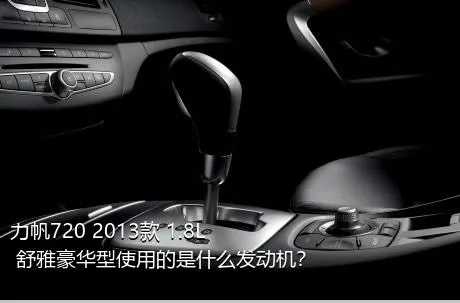 力帆720 2013款 1.8L 舒雅豪华型使用的是什么发动机？