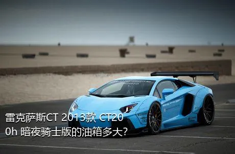 雷克萨斯CT 2013款 CT200h 暗夜骑士版的油箱多大？