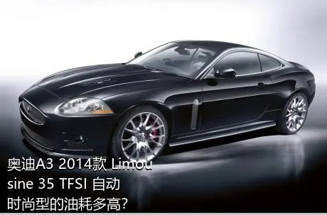 奥迪A3 2014款 Limousine 35 TFSI 自动时尚型的油耗多高？