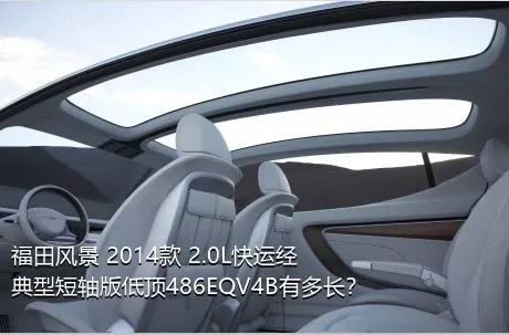 福田风景 2014款 2.0L快运经典型短轴版低顶486EQV4B有多长？