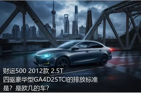 财运500 2012款 2.5T四驱豪华型GA4D25TCI的排放标准是？是欧几的车？