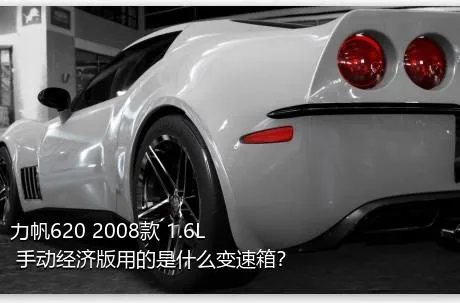 力帆620 2008款 1.6L 手动经济版用的是什么变速箱？