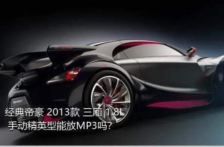 经典帝豪 2013款 三厢 1.8L 手动精英型能放MP3吗？