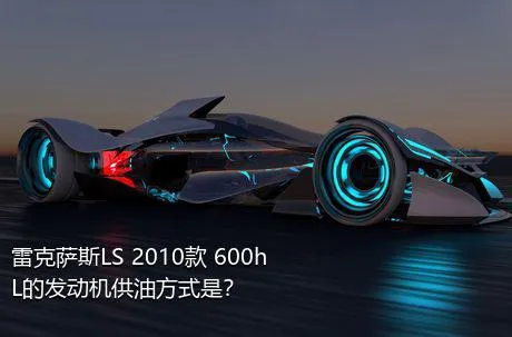 雷克萨斯LS 2010款 600hL的发动机供油方式是？