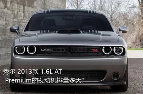 秀尔 2013款 1.6L AT Premium的发动机排量多大？