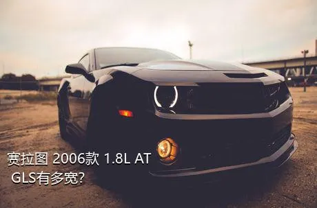 赛拉图 2006款 1.8L AT GLS有多宽？