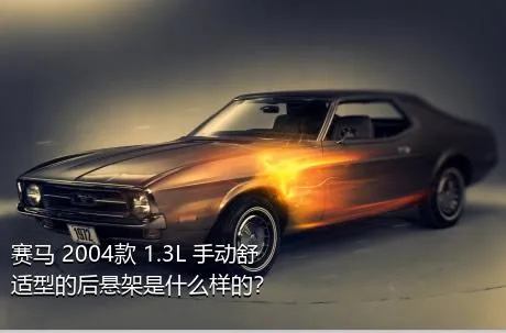 赛马 2004款 1.3L 手动舒适型的后悬架是什么样的？