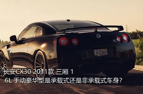 长安CX30 2011款 三厢 1.6L 手动豪华型是承载式还是非承载式车身？