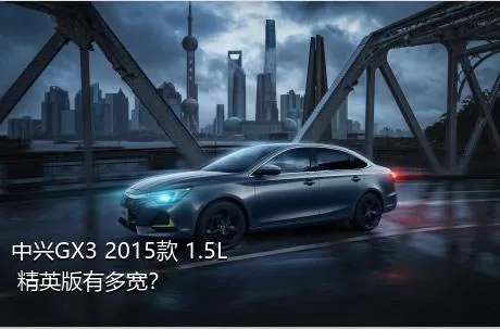 中兴GX3 2015款 1.5L 精英版有多宽？