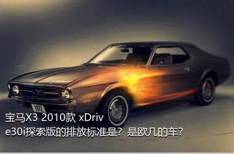 宝马X3 2010款 xDrive30i探索版的排放标准是？是欧几的车？