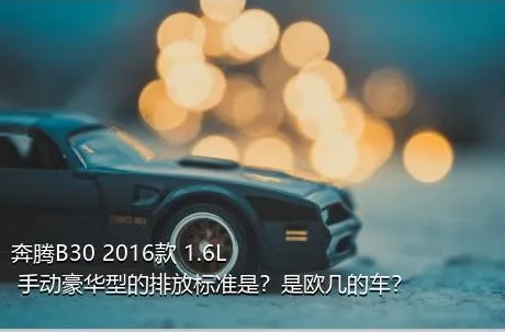 奔腾B30 2016款 1.6L 手动豪华型的排放标准是？是欧几的车？