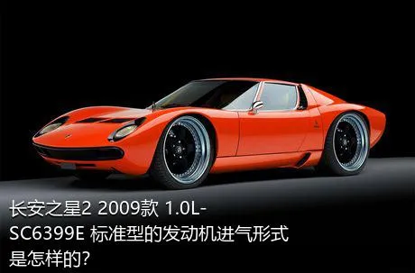 长安之星2 2009款 1.0L-SC6399E 标准型的发动机进气形式是怎样的？