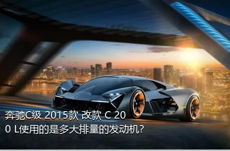 奔驰C级 2015款 改款 C 200 L使用的是多大排量的发动机？