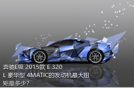 奔驰E级 2015款 E 320 L 豪华型 4MATIC的发动机最大扭矩是多少？