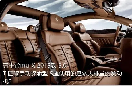 五十铃mu-X 2015款 3.0T 四驱手动探索型 5座使用的是多大排量的发动机？