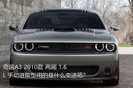 奇瑞A3 2010款 两厢 1.6L 手动进取型用的是什么变速箱？