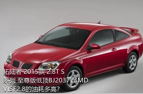 拓陆者 2015款 2.8T S系列 至尊版低顶BJ2037Y3MDVISF2.8的油耗多高？