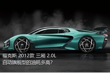 福克斯 2012款 三厢 2.0L 自动旗舰型的油耗多高？