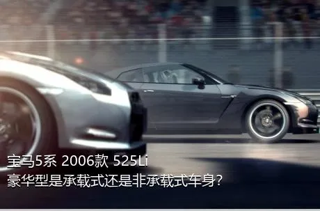 宝马5系 2006款 525Li 豪华型是承载式还是非承载式车身？