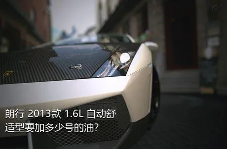 朗行 2013款 1.6L 自动舒适型要加多少号的油？