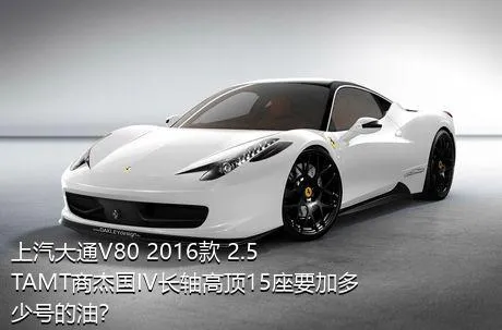 上汽大通V80 2016款 2.5TAMT商杰国IV长轴高顶15座要加多少号的油？