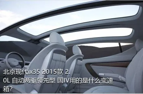 北京现代ix35 2015款 2.0L 自动两驱领先型 国IV用的是什么变速箱？