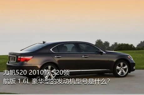 力帆520 2010款 520领航版 1.6L 豪华型的发动机型号是什么？