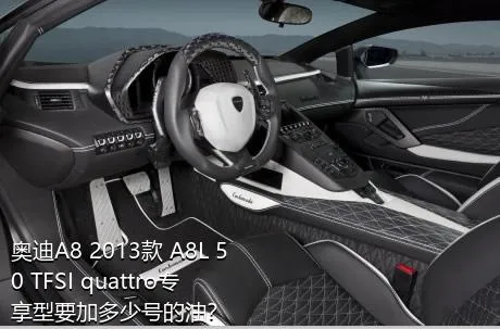 奥迪A8 2013款 A8L 50 TFSI quattro专享型要加多少号的油？