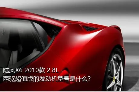 陆风X6 2010款 2.8L 两驱超值版的发动机型号是什么？