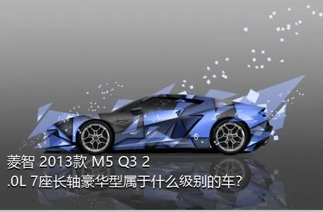 菱智 2013款 M5 Q3 2.0L 7座长轴豪华型属于什么级别的车？