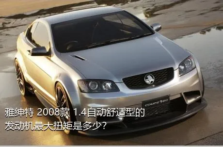 雅绅特 2008款 1.4自动舒适型的发动机最大扭矩是多少？