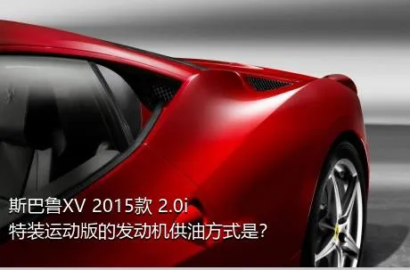 斯巴鲁XV 2015款 2.0i 特装运动版的发动机供油方式是？