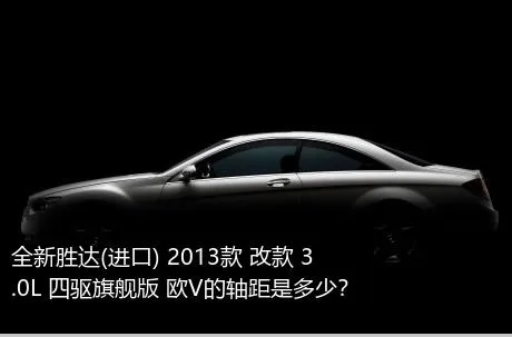 全新胜达(进口) 2013款 改款 3.0L 四驱旗舰版 欧V的轴距是多少？