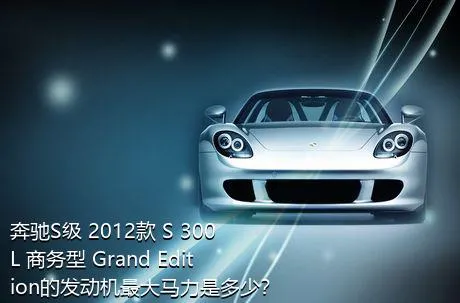 奔驰S级 2012款 S 300 L 商务型 Grand Edition的发动机最大马力是多少？