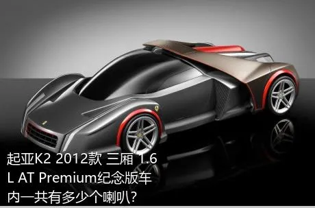 起亚K2 2012款 三厢 1.6L AT Premium纪念版车内一共有多少个喇叭？