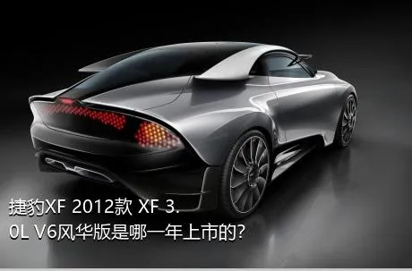 捷豹XF 2012款 XF 3.0L V6风华版是哪一年上市的？