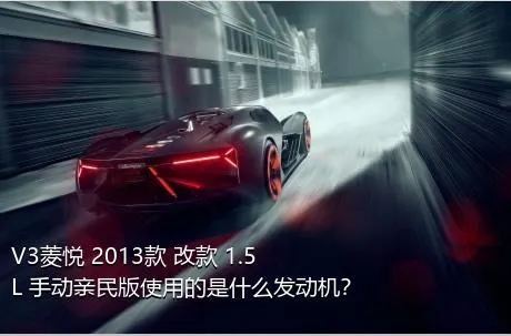 V3菱悦 2013款 改款 1.5L 手动亲民版使用的是什么发动机？