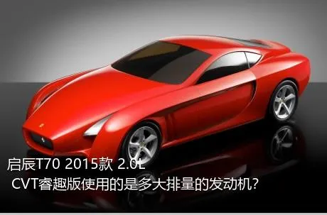 启辰T70 2015款 2.0L CVT睿趣版使用的是多大排量的发动机？